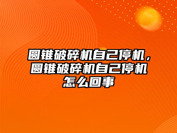 圓錐破碎機自己停機，圓錐破碎機自己停機怎么回事