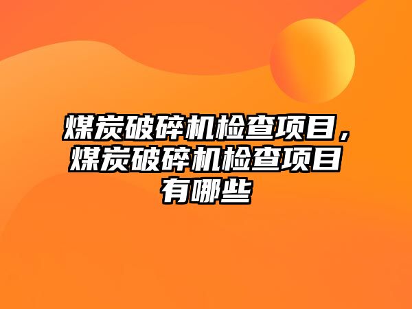 煤炭破碎機檢查項目，煤炭破碎機檢查項目有哪些