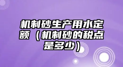 機制砂生產用水定額（機制砂的稅點是多少）