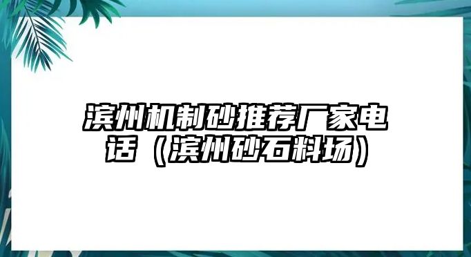 濱州機制砂推薦廠家電話（濱州砂石料場）