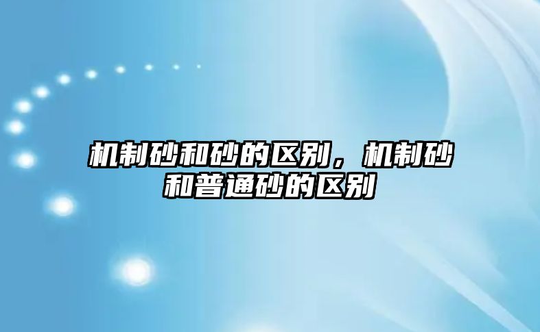 機制砂和砂的區別，機制砂和普通砂的區別