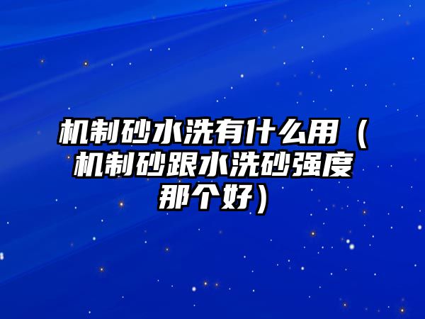 機制砂水洗有什么用（機制砂跟水洗砂強度那個好）