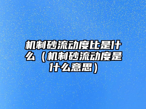 機制砂流動度比是什么（機制砂流動度是什么意思）