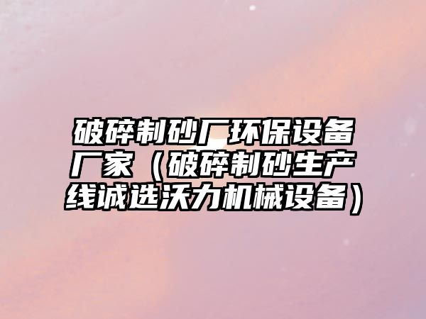 破碎制砂廠環(huán)保設(shè)備廠家（破碎制砂生產(chǎn)線誠選沃力機(jī)械設(shè)備）