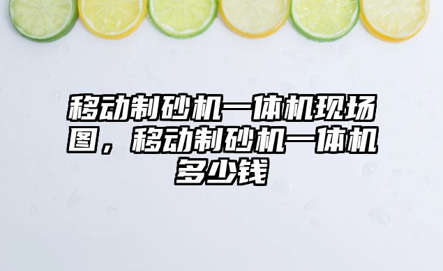 移動制砂機一體機現場圖，移動制砂機一體機多少錢