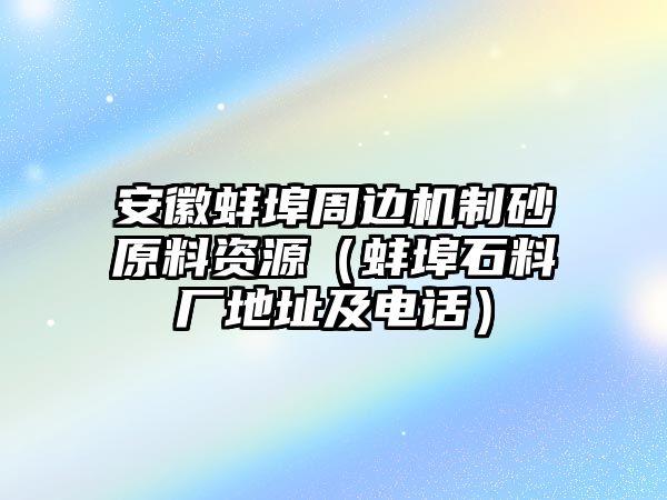 安徽蚌埠周邊機制砂原料資源（蚌埠石料廠地址及電話）