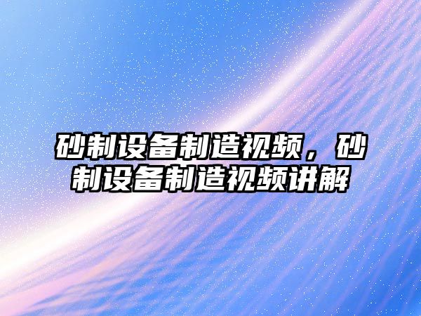 砂制設備制造視頻，砂制設備制造視頻講解