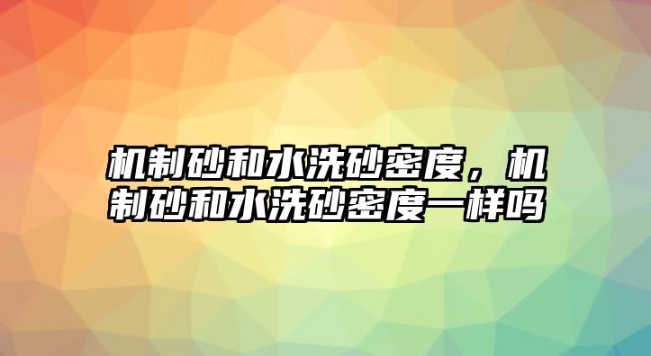 機(jī)制砂和水洗砂密度，機(jī)制砂和水洗砂密度一樣嗎