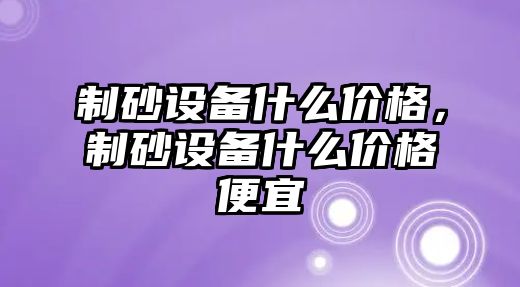 制砂設備什么價格，制砂設備什么價格便宜