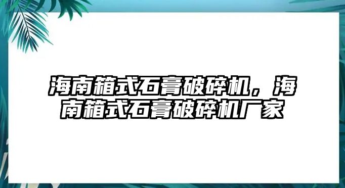 海南箱式石膏破碎機，海南箱式石膏破碎機廠家