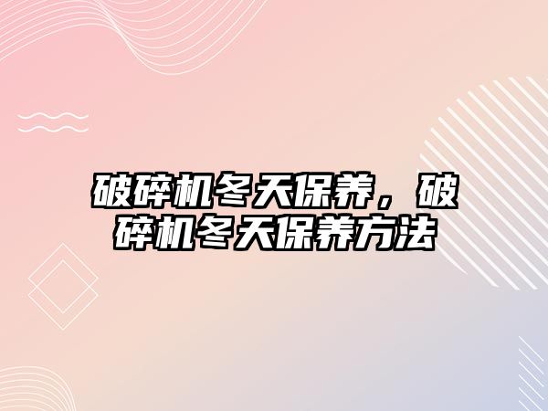 破碎機冬天保養(yǎng)，破碎機冬天保養(yǎng)方法