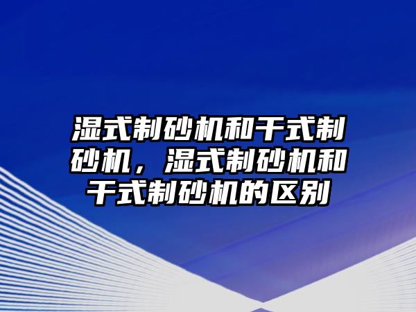 濕式制砂機和干式制砂機，濕式制砂機和干式制砂機的區(qū)別