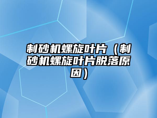 制砂機螺旋葉片（制砂機螺旋葉片脫落原因）