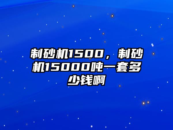 制砂機1500，制砂機15000噸一套多少錢啊