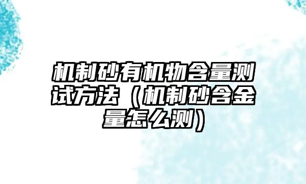 機制砂有機物含量測試方法（機制砂含金量怎么測）