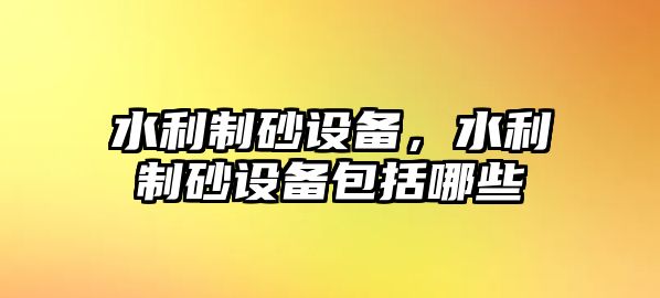 水利制砂設備，水利制砂設備包括哪些