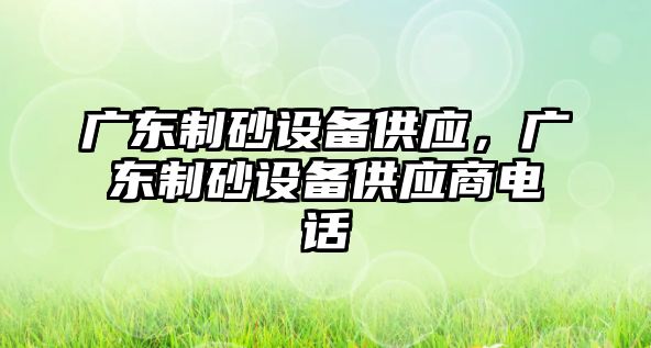 廣東制砂設備供應，廣東制砂設備供應商電話