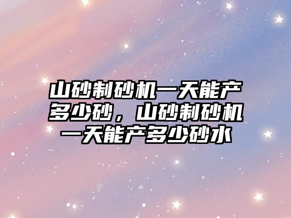 山砂制砂機一天能產多少砂，山砂制砂機一天能產多少砂水