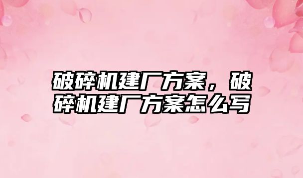 破碎機建廠方案，破碎機建廠方案怎么寫