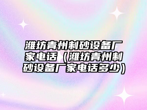 濰坊青州制砂設備廠家電話（濰坊青州制砂設備廠家電話多少）