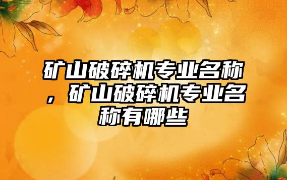 礦山破碎機專業名稱，礦山破碎機專業名稱有哪些