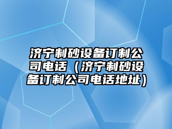 濟(jì)寧制砂設(shè)備訂制公司電話（濟(jì)寧制砂設(shè)備訂制公司電話地址）