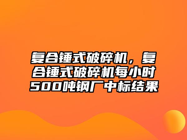 復合錘式破碎機，復合錘式破碎機每小時500噸鋼廠中標結果