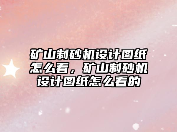 礦山制砂機設計圖紙怎么看，礦山制砂機設計圖紙怎么看的