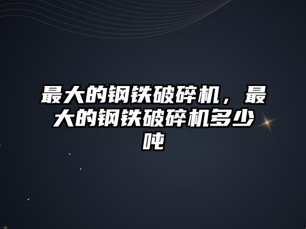 最大的鋼鐵破碎機，最大的鋼鐵破碎機多少噸