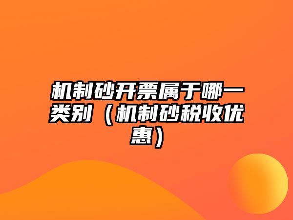 機制砂開票屬于哪一類別（機制砂稅收優惠）