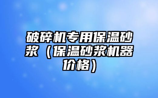 破碎機專用保溫砂漿（保溫砂漿機器價格）