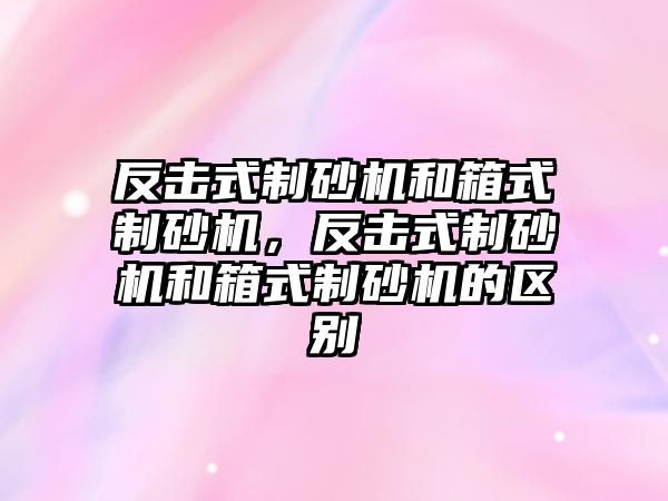 反擊式制砂機和箱式制砂機，反擊式制砂機和箱式制砂機的區別