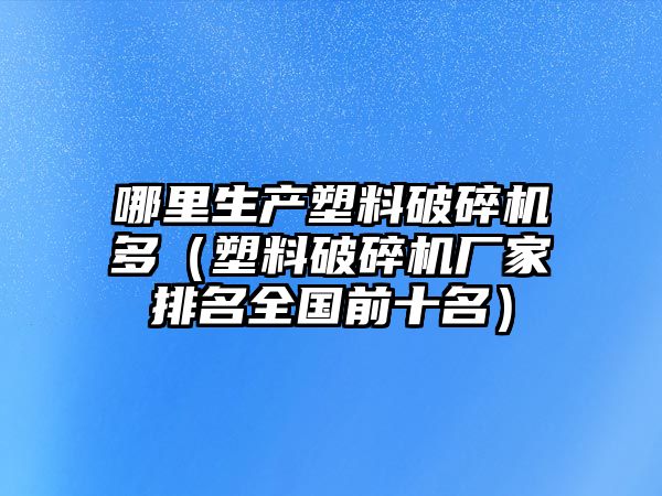 哪里生產塑料破碎機多（塑料破碎機廠家排名全國前十名）