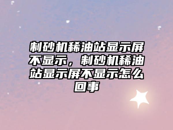 制砂機稀油站顯示屏不顯示，制砂機稀油站顯示屏不顯示怎么回事