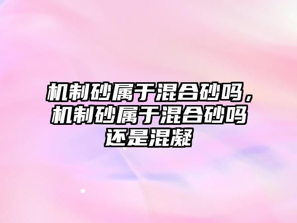 機制砂屬于混合砂嗎，機制砂屬于混合砂嗎還是混凝