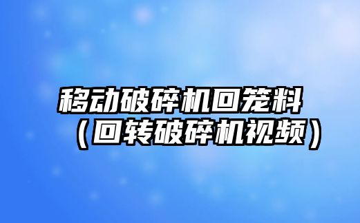 移動破碎機回籠料（回轉破碎機視頻）