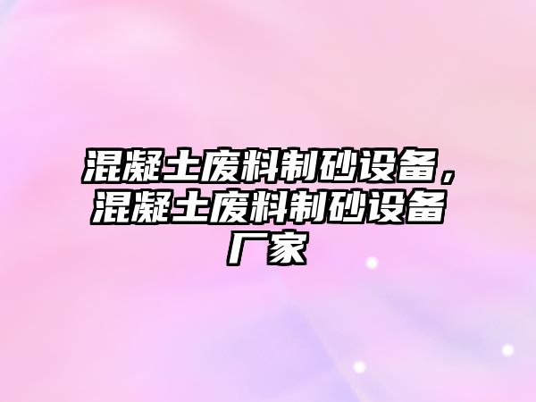 混凝土廢料制砂設備，混凝土廢料制砂設備廠家