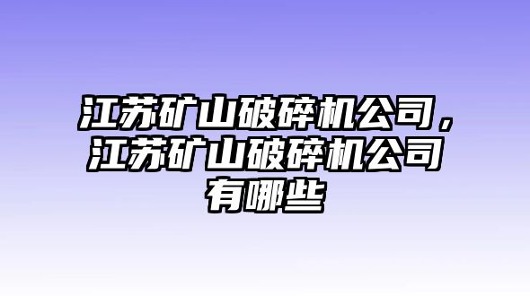 江蘇礦山破碎機公司，江蘇礦山破碎機公司有哪些