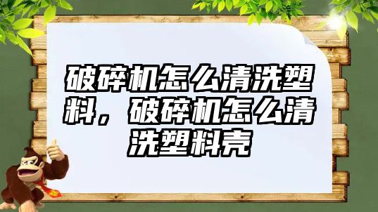 破碎機怎么清洗塑料，破碎機怎么清洗塑料殼