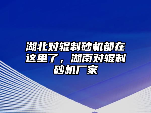 湖北對(duì)輥制砂機(jī)都在這里了，湖南對(duì)輥制砂機(jī)廠家