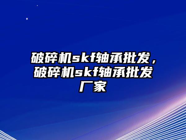 破碎機skf軸承批發(fā)，破碎機skf軸承批發(fā)廠家