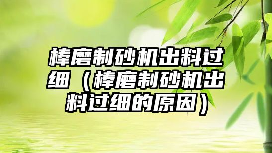 棒磨制砂機(jī)出料過(guò)細(xì)（棒磨制砂機(jī)出料過(guò)細(xì)的原因）