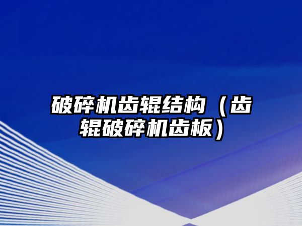 破碎機齒輥結構（齒輥破碎機齒板）