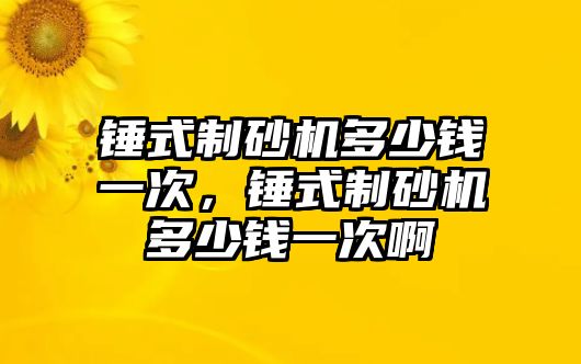 錘式制砂機多少錢一次，錘式制砂機多少錢一次啊