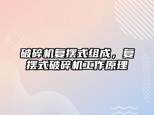 破碎機復擺式組成，復擺式破碎機工作原理