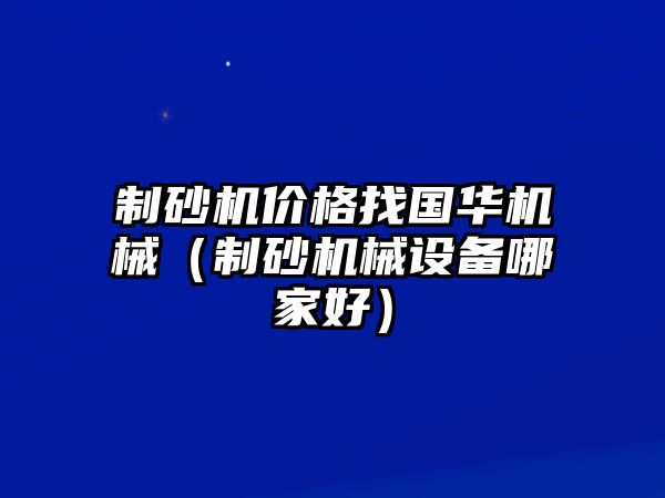 制砂機價格找國華機械（制砂機械設備哪家好）