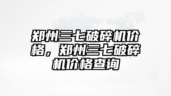 鄭州三七破碎機價格，鄭州三七破碎機價格查詢