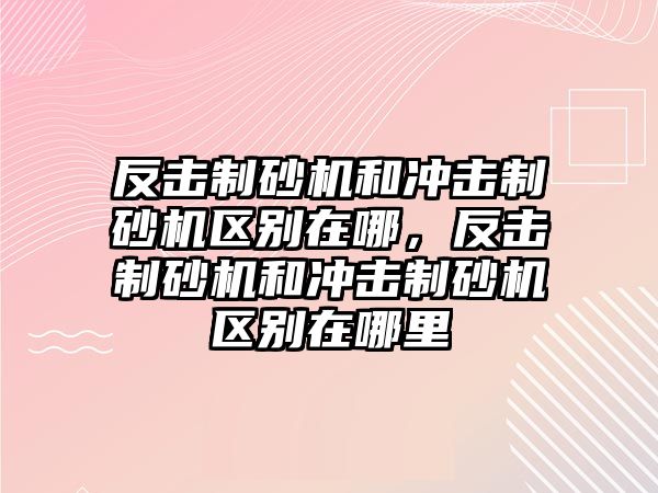 反擊制砂機和沖擊制砂機區(qū)別在哪，反擊制砂機和沖擊制砂機區(qū)別在哪里