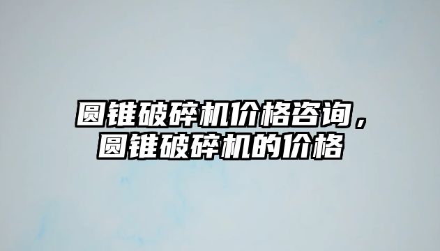 圓錐破碎機價格咨詢，圓錐破碎機的價格