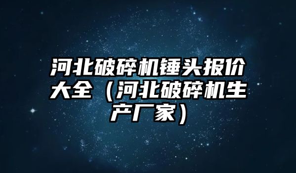 河北破碎機錘頭報價大全（河北破碎機生產廠家）